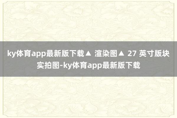 ky体育app最新版下载▲ 渲染图▲ 27 英寸版块实拍图-ky体育app最新版下载