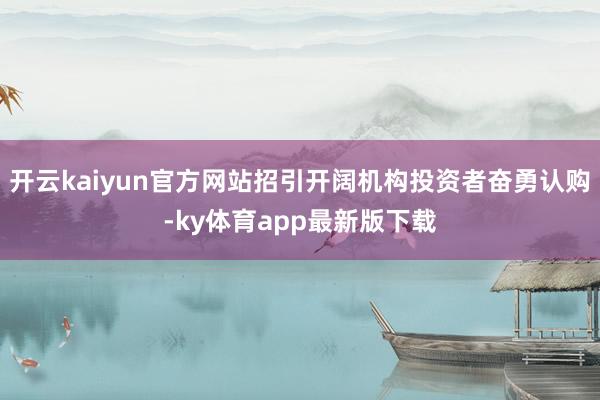 开云kaiyun官方网站招引开阔机构投资者奋勇认购-ky体育app最新版下载