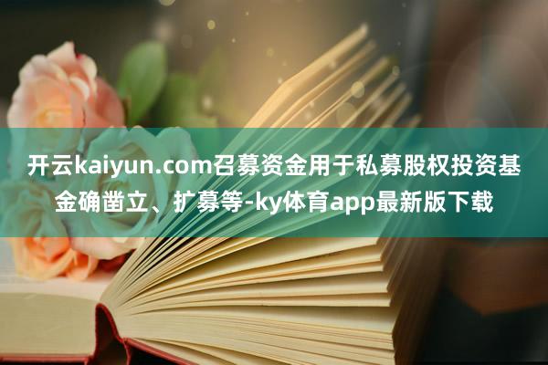 开云kaiyun.com召募资金用于私募股权投资基金确凿立、扩募等-ky体育app最新版下载