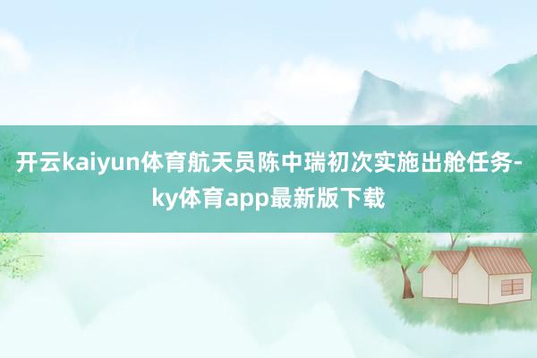 开云kaiyun体育航天员陈中瑞初次实施出舱任务-ky体育app最新版下载