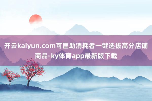 开云kaiyun.com可匡助消耗者一键选拔高分店铺商品-ky体育app最新版下载