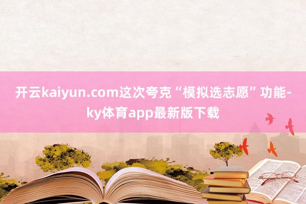 开云kaiyun.com这次夸克“模拟选志愿”功能-ky体育app最新版下载