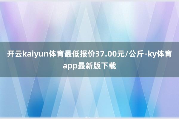 开云kaiyun体育最低报价37.00元/公斤-ky体育app最新版下载
