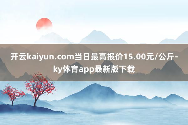 开云kaiyun.com当日最高报价15.00元/公斤-ky体育app最新版下载