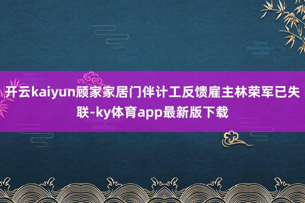 开云kaiyun顾家家居门伴计工反馈雇主林荣军已失联-ky体育app最新版下载
