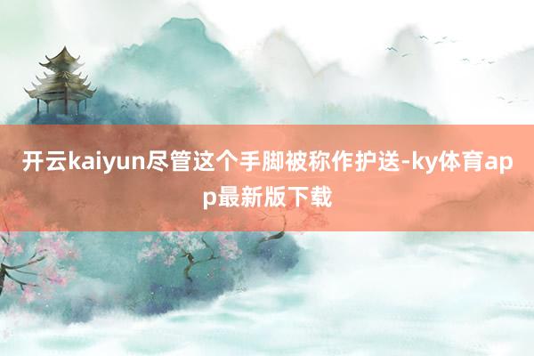 开云kaiyun尽管这个手脚被称作护送-ky体育app最新版下载