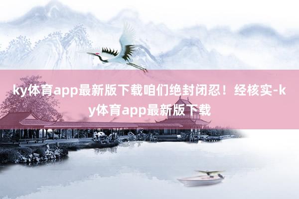 ky体育app最新版下载咱们绝封闭忍！　　经核实-ky体育app最新版下载