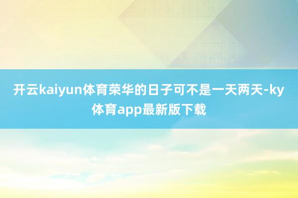 开云kaiyun体育荣华的日子可不是一天两天-ky体育app最新版下载