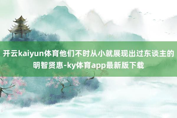 开云kaiyun体育他们不时从小就展现出过东谈主的明智贤惠-ky体育app最新版下载