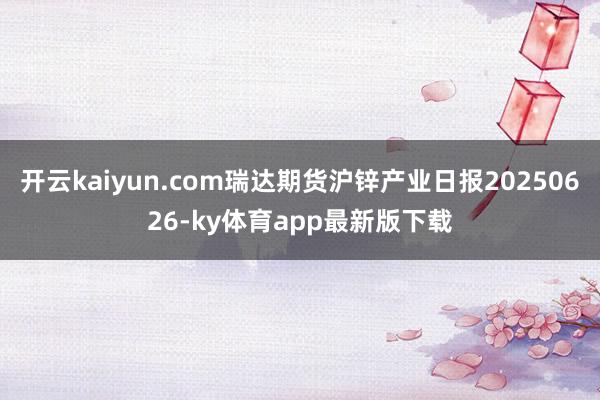 开云kaiyun.com瑞达期货沪锌产业日报20250626-ky体育app最新版下载