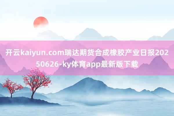 开云kaiyun.com瑞达期货合成橡胶产业日报20250626-ky体育app最新版下载