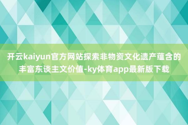 开云kaiyun官方网站探索非物资文化遗产蕴含的丰富东谈主文价值-ky体育app最新版下载