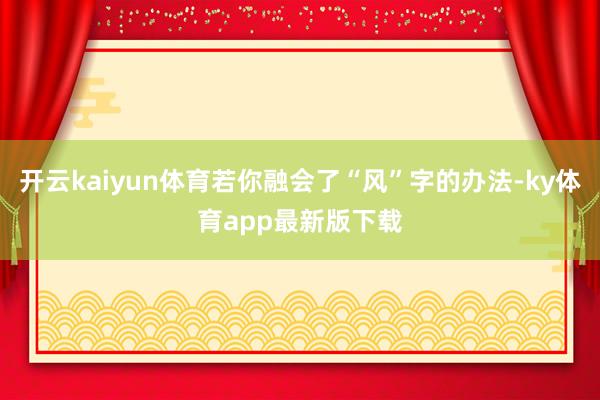 开云kaiyun体育若你融会了“风”字的办法-ky体育app最新版下载
