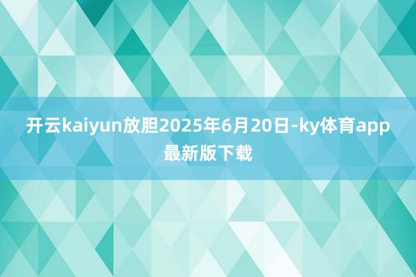 开云kaiyun放胆2025年6月20日-ky体育app最新版下载
