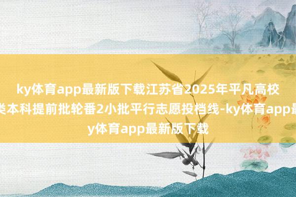 ky体育app最新版下载江苏省2025年平凡高校招生艺术类本科提前批轮番2小批平行志愿投档线-ky体育app最新版下载
