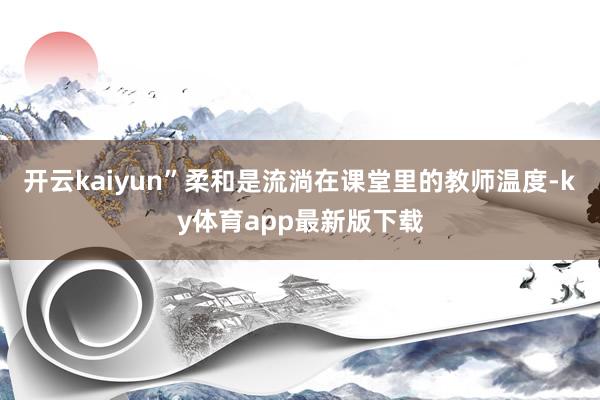 开云kaiyun”柔和是流淌在课堂里的教师温度-ky体育app最新版下载