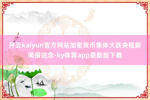 开云kaiyun官方网站　　加密货币集体大跌　　央视新闻报说念-ky体育app最新版下载