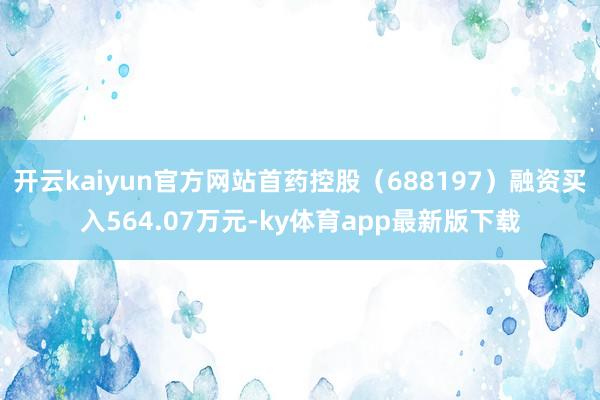 开云kaiyun官方网站首药控股（688197）融资买入564.07万元-ky体育app最新版下载