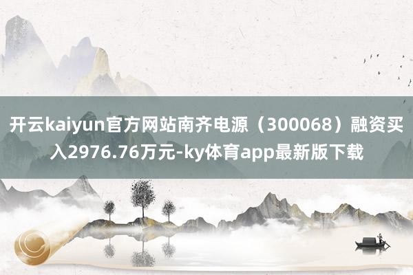 开云kaiyun官方网站南齐电源（300068）融资买入2976.76万元-ky体育app最新版下载