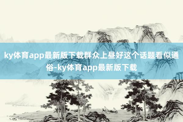 ky体育app最新版下载群众上昼好这个话题看似通俗-ky体育app最新版下载