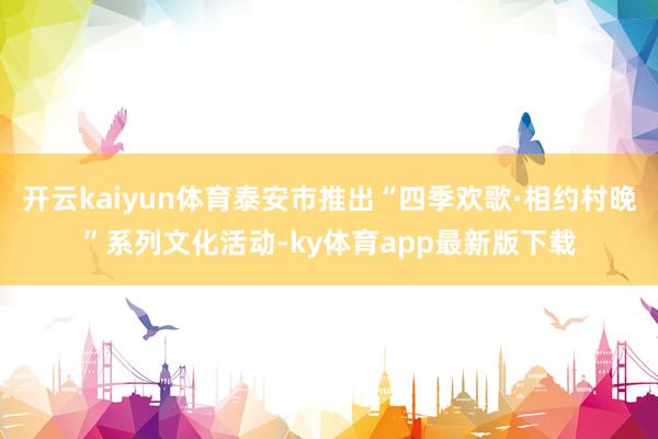 开云kaiyun体育泰安市推出“四季欢歌·相约村晚”系列文化活动-ky体育app最新版下载