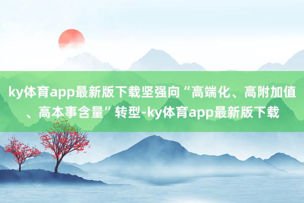 ky体育app最新版下载坚强向“高端化、高附加值、高本事含量”转型-ky体育app最新版下载