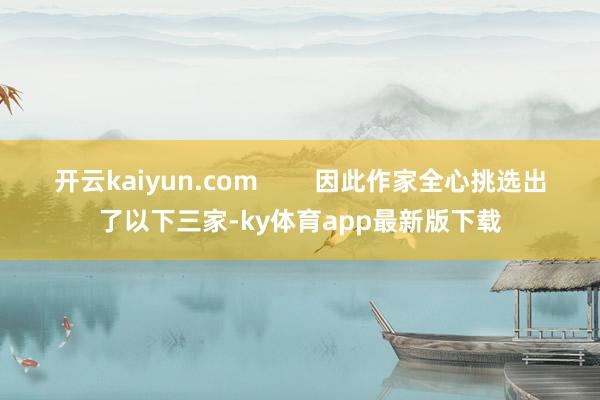 开云kaiyun.com        因此作家全心挑选出了以下三家-ky体育app最新版下载