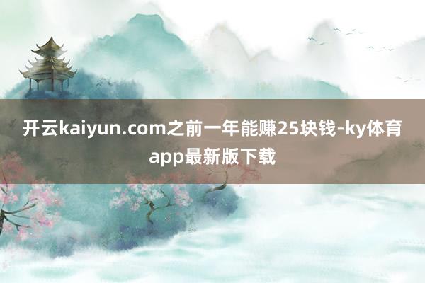 开云kaiyun.com之前一年能赚25块钱-ky体育app最新版下载