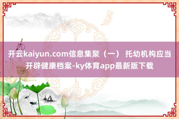 开云kaiyun.com信息集聚（一） 托幼机构应当开辟健康档案-ky体育app最新版下载