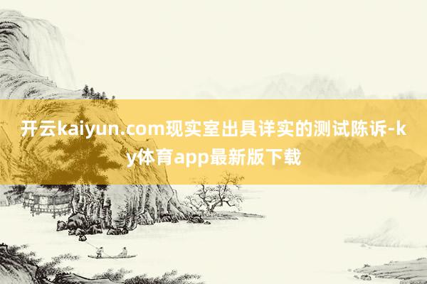 开云kaiyun.com现实室出具详实的测试陈诉-ky体育app最新版下载