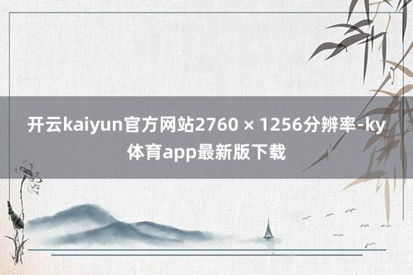 开云kaiyun官方网站2760 × 1256分辨率-ky体育app最新版下载