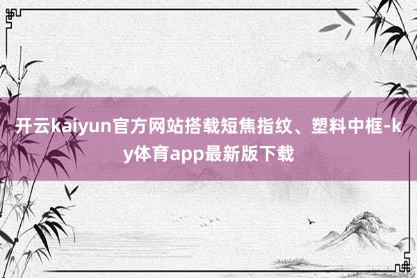 开云kaiyun官方网站搭载短焦指纹、塑料中框-ky体育app最新版下载