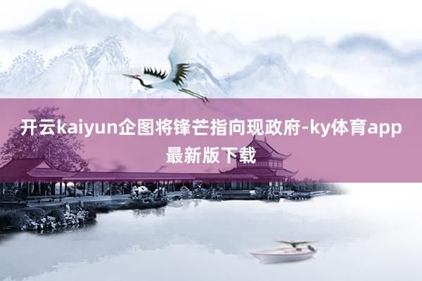 开云kaiyun企图将锋芒指向现政府-ky体育app最新版下载