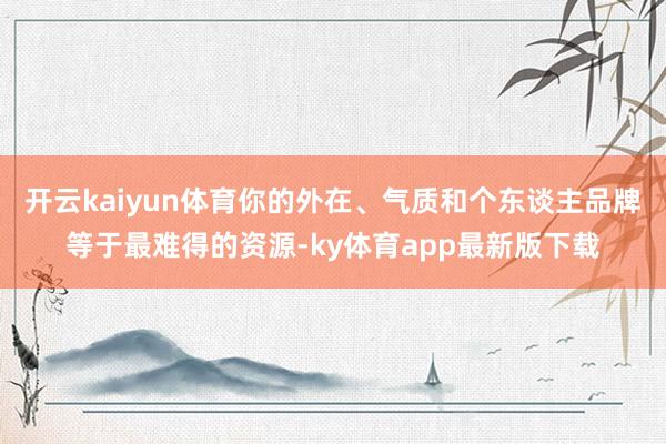 开云kaiyun体育你的外在、气质和个东谈主品牌等于最难得的资源-ky体育app最新版下载