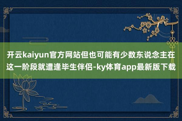 开云kaiyun官方网站但也可能有少数东说念主在这一阶段就遭逢毕生伴侣-ky体育app最新版下载