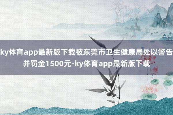 ky体育app最新版下载被东莞市卫生健康局处以警告并罚金1500元-ky体育app最新版下载