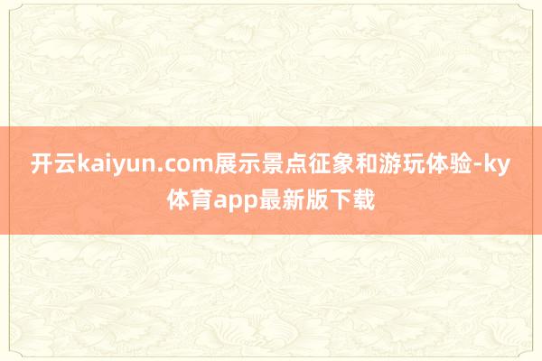 开云kaiyun.com展示景点征象和游玩体验-ky体育app最新版下载