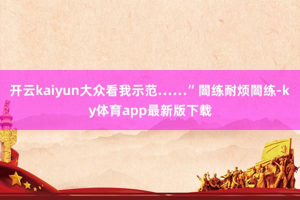 开云kaiyun大众看我示范……”闇练耐烦闇练-ky体育app最新版下载
