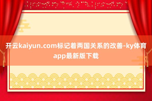 开云kaiyun.com标记着两国关系的改善-ky体育app最新版下载