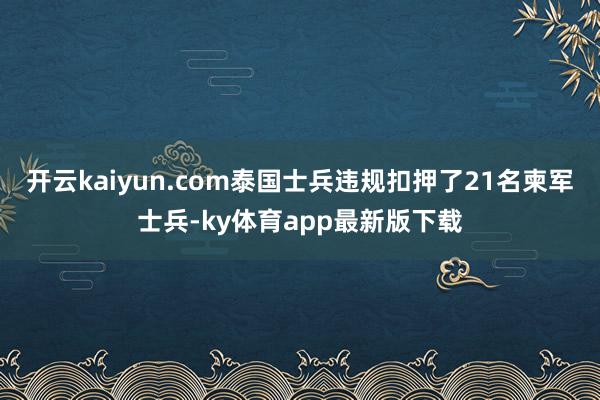 开云kaiyun.com泰国士兵违规扣押了21名柬军士兵-ky体育app最新版下载