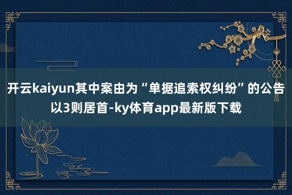 开云kaiyun其中案由为“单据追索权纠纷”的公告以3则居首-ky体育app最新版下载