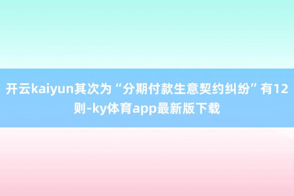 开云kaiyun其次为“分期付款生意契约纠纷”有12则-ky体育app最新版下载