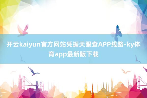 开云kaiyun官方网站凭据天眼查APP线路-ky体育app最新版下载