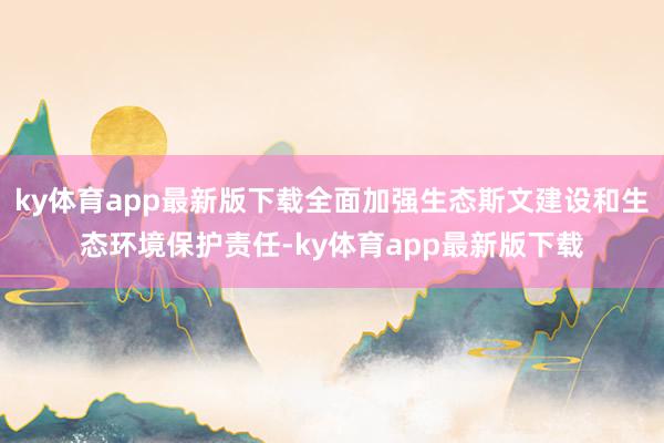 ky体育app最新版下载全面加强生态斯文建设和生态环境保护责任-ky体育app最新版下载