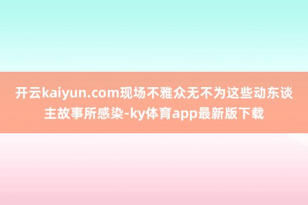 开云kaiyun.com现场不雅众无不为这些动东谈主故事所感染-ky体育app最新版下载