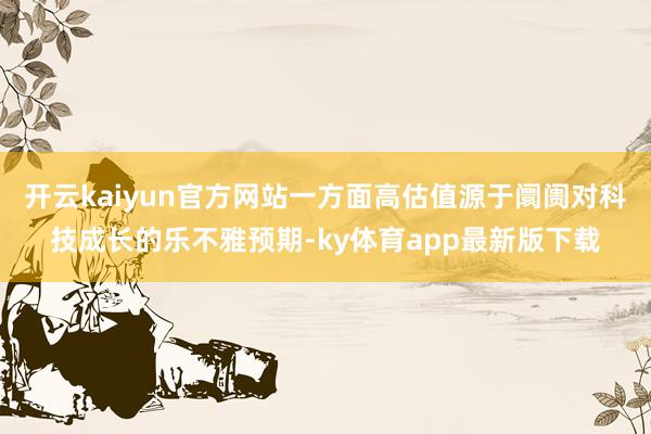 开云kaiyun官方网站一方面高估值源于阛阓对科技成长的乐不雅预期-ky体育app最新版下载