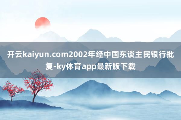 开云kaiyun.com2002年经中国东谈主民银行批复-ky体育app最新版下载