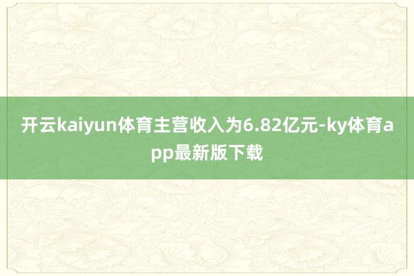开云kaiyun体育主营收入为6.82亿元-ky体育app最新版下载