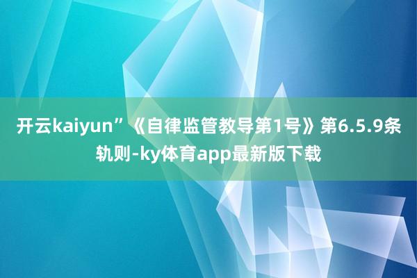 开云kaiyun”《自律监管教导第1号》第6.5.9条轨则-ky体育app最新版下载