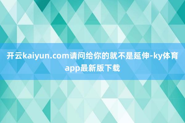开云kaiyun.com请问给你的就不是延伸-ky体育app最新版下载